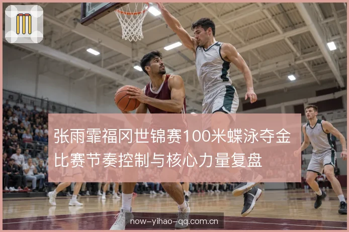 张雨霏福冈世锦赛100米蝶泳夺金 比赛节奏控制与核心力量复盘