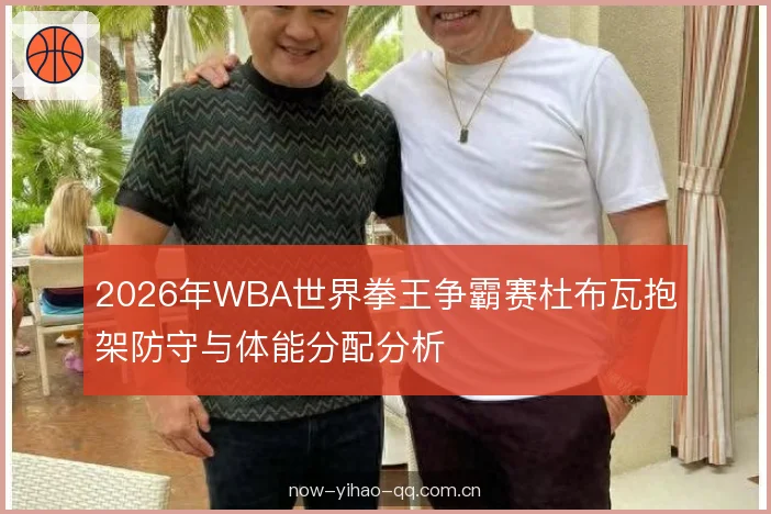 2026年WBA世界拳王争霸赛杜布瓦抱架防守与体能分配分析