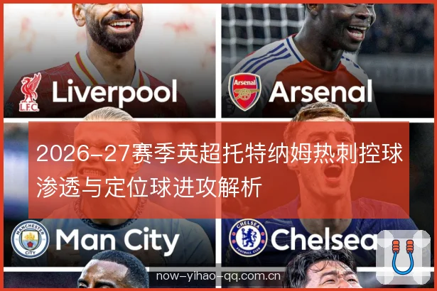 2026-27赛季英超托特纳姆热刺控球渗透与定位球进攻解析 2026-27赛季英超托特纳姆热刺控球渗透与定位球进攻解析