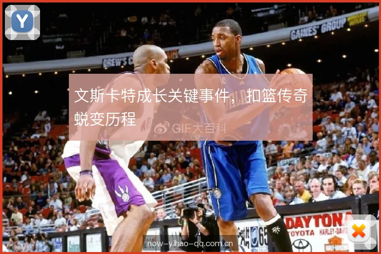 文斯卡特成长关键事件，扣篮传奇蜕变历程